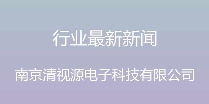 行业最新新闻 - 南京清视源电子科技有限公司