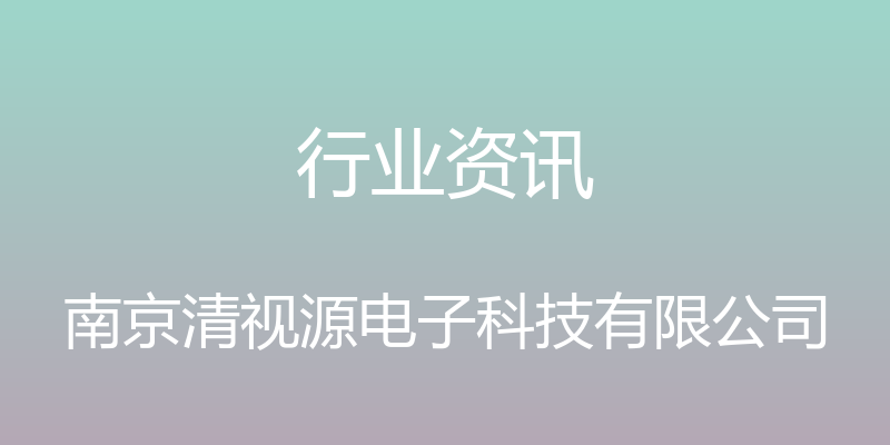 行业资讯 - 南京清视源电子科技有限公司